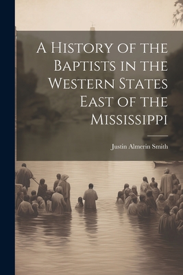 A History of the Baptists in the Western States East of the Mississippi - Smith, Justin Almerin
