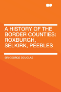 A History of the Border Counties: Roxburgh, Selkirk, Peebles