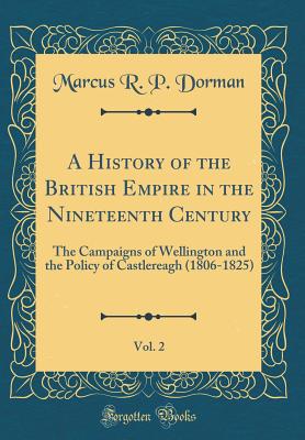 A History of the British Empire in the Nineteenth Century, Vol. 2: The Campaigns of Wellington and the Policy of Castlereagh (1806-1825) (Classic Reprint) - Dorman, Marcus R P