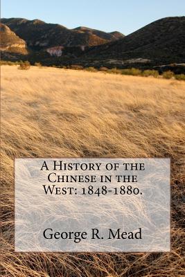 A History of the Chinese in the West: 1848-1880. - Mead, George R