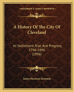 A History Of The City Of Cleveland: Its Settlement, Rise, And Progress, 1796-1896 (1896)