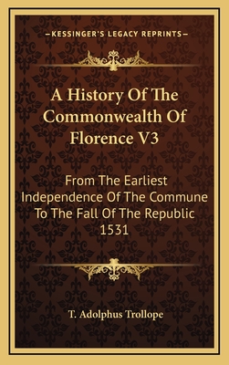A History of the Commonwealth of Florence V3: From the Earliest Independence of the Commune to the Fall of the Republic 1531 - Trollope, T Adolphus