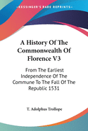 A History Of The Commonwealth Of Florence V3: From The Earliest Independence Of The Commune To The Fall Of The Republic 1531