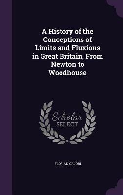 A History of the Conceptions of Limits and Fluxions in Great Britain, From Newton to Woodhouse - Cajori, Florian