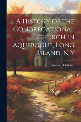 A History of the Congregational Church in Aquebogue, Long Island, N.Y - Chalmers, William I