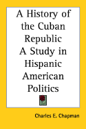 A History of the Cuban Republic a Study in Hispanic American Politics - Chapman, Charles Edward