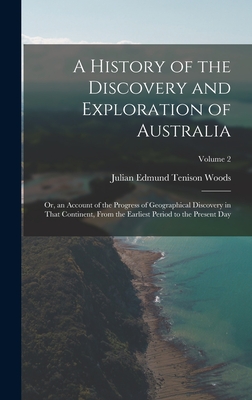 A History of the Discovery and Exploration of Australia: Or, an Account of the Progress of Geographical Discovery in That Continent, From the Earliest Period to the Present Day; Volume 2 - Woods, Julian Edmund Tenison