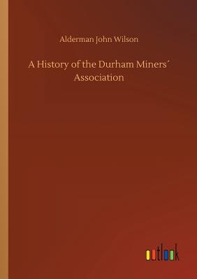 A History of the Durham Miners Association - Wilson, Alderman John