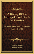 A History of the Earthquake and Fire in San Francisco; An Account of the Disaster of April 18, 1906 and Its Immediate Results