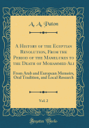 A History of the Egyptian Revolution, from the Period of the Mamelukes to the Death of Mohammed Ali, Vol. 2: From Arab and European Memoirs, Oral Tradition, and Local Research (Classic Reprint)