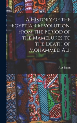 A History of the Egyptian Revolution, From the Period of the Mamelukes to the Death of Mohammed Ali; - Paton, A a