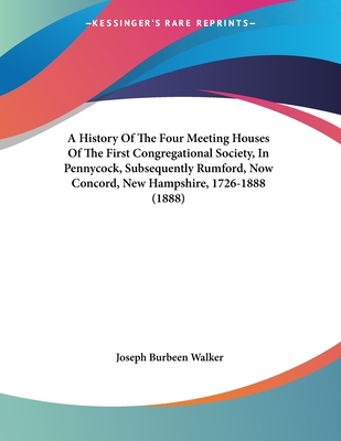 A History of the Four Meeting Houses of the First Congregational Society, in Pennycock, Subsequently Rumford, Now Concord, New Hampshire, 1726-1888 (1888) - Walker, Joseph Burbeen