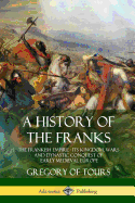 A History of the Franks: The Frankish Empire - Its Kingdom, Wars and Dynastic Conquest of Early Medieval Europe