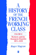 A History of the French Working Class, Volume 2: Workers and the Bourgeois Republic 1871 - 1939 - Magraw, Roger