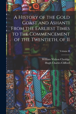 A History of the Gold Coast and Ashanti from the Earliest Times to the Commencement of the Twentieth, of II; Volume II - Clifford, Hugh Charles, and Claridge, William Walton