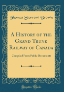 A History of the Grand Trunk Railway of Canada: Compiled from Public Documents (Classic Reprint)