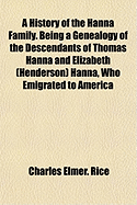 A History of the Hanna Family: Being a Genealogy of the Descendants of Thomas Hanna and Elizabeth (Henderson) Hanna, Who Emigrated to America in 1763 (Classic Reprint)