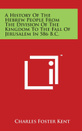 A History Of The Hebrew People From The Division Of The Kingdom To The Fall Of Jerusalem In 586 B.C. - Kent, Charles Foster