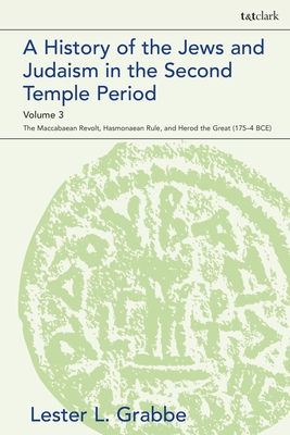 A History of the Jews and Judaism in the Second Temple Period, Volume 3: The Maccabaean Revolt, Hasmonaean Rule, and Herod the Great (175-4 BCE) - Grabbe, Lester L