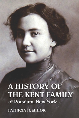 A History of the Kent Family of Potsdam, New York - Mihok, Patricia R