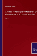 A History of the Knights of Malta or the Order of the Hospital of St. John of Jerusalem: Vol. I