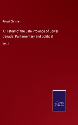 A History of the Late Province of Lower Canada: Parliamentary and political: Vol. II - Christie, Robert