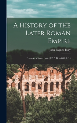 A History of the Later Roman Empire: From Arcadius to Irene (395 A.D. to 800 A.D.) - Bury, John Bagnell