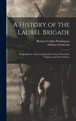 A History of the Laurel Brigade: Originally the Ashby Cavalry of the Army of Northern Virginia and Chew's Battery - McDonald, William, and Washington, Bushrod Corbin