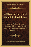 A History of the Life of Edward the Black Prince: And of Various Events Connected Therewith, Which Occurred During the Reign of Edward III V2