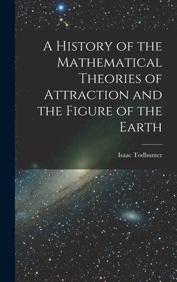 A History of the Mathematical Theories of Attraction and the Figure of the Earth - Todhunter, Isaac