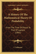 A History Of The Mathematical Theory Of Probability: From The Time Of Pascal To That Of Laplace (1865)