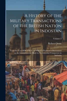 A History of the Military Transactions of the British Nation in Indostan: From the Year MDCCXLV; to Which is Prefixed A Dissertation on the Establishments Made by Mahomedan Conquerors in Indostan; Volume 2 - Orme, Robert