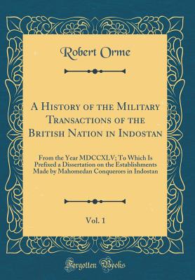 A History of the Military Transactions of the British Nation in Indostan, Vol. 1: From the Year MDCCXLV; To Which Is Prefixed a Dissertation on the Establishments Made by Mahomedan Conquerors in Indostan (Classic Reprint) - Orme, Robert