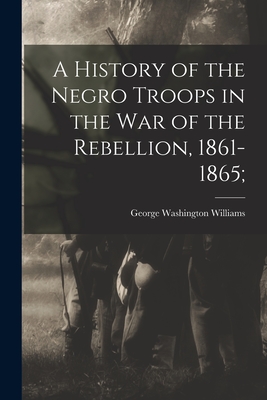 A History of the Negro Troops in the War of the Rebellion, 1861-1865; - Williams, George Washington