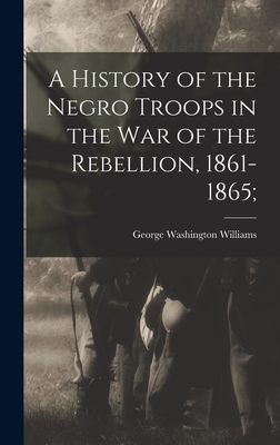 A History of the Negro Troops in the War of the Rebellion, 1861-1865; - Williams, George Washington 1849-1891 (Creator)