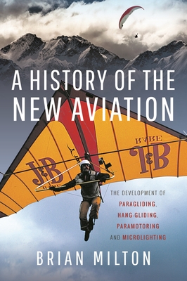 A History of the New Aviation: The Development of Paragliding, Hang-gliding, Paramotoring and Microlighting - Milton, Brian