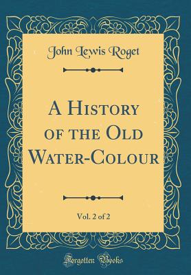 A History of the Old Water-Colour, Vol. 2 of 2 (Classic Reprint) - Roget, John Lewis