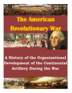 A History of the Organizational Development of the Continental Artillery During the War