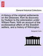 A History of the Original Settlements on the Delaware, from Its Discovery by Hudson to the Colonization Under William Penn. with an Account of the Ecclesiastical Affairs of the Swedish Settlers, and a History of Wilmington.