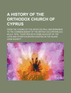 A History of the Orthodox Church of Cyprus: From the Coming of the Apostles Paul and Barnabas to the Commencement of the British Occupation (A.D. 45-A.D. 1878): Together with Some Account of the Latin and Other Churches Existing in the Island