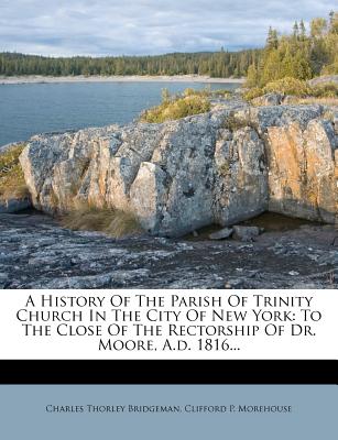 A History of the Parish of Trinity Church in the City of New York: To the Close of the Rectorship of Dr. Moore, A.D. 1816 - Bridgeman, Charles Thorley, and Clifford P Morehouse (Creator)