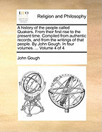 A history of the people called Quakers. From their first rise to the present time. Compiled from authentic records, and from the writings of that people. By John Gough. In four volumes. ... Volume 4 of 4