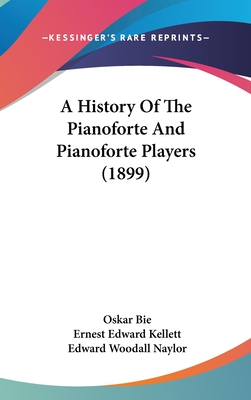 A History Of The Pianoforte And Pianoforte Players (1899) - Bie, Oskar, and Kellett, Ernest Edward (Translated by), and Naylor, Edward Woodall (Translated by)