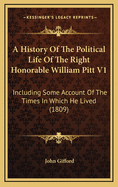 A History of the Political Life of the Right Honorable William Pitt V1: Including Some Account of the Times in Which He Lived (1809)