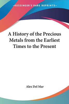 A History of the Precious Metals from the Earliest Times to the Present - Del Mar, Alexander