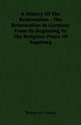 A History Of The Reformation - The Reformation In Germany From Its Beginning To The Religious Peace Of Augsburg - Lindsay, Thomas M