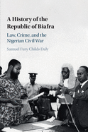 A History of the Republic of Biafra: Law, Crime, and the Nigerian Civil War