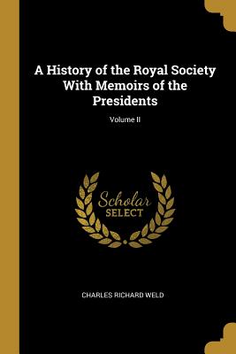 A History of the Royal Society With Memoirs of the Presidents; Volume II - Weld, Charles Richard