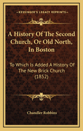 A History of the Second Church, or Old North, in Boston: To Which Is Added a History of the New Brick Church
