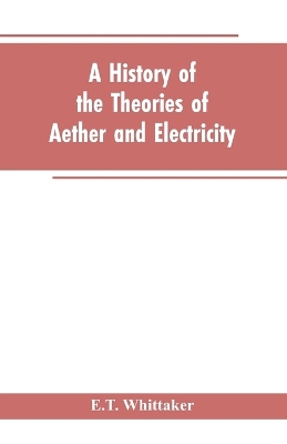 A history of the theories of aether and electricity: from the age of Descartes to the close of the nineteenth century - Whittaker, E T